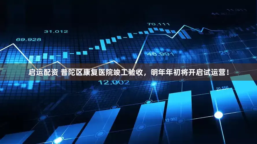 启运配资 普陀区康复医院竣工验收，明年年初将开启试运营！