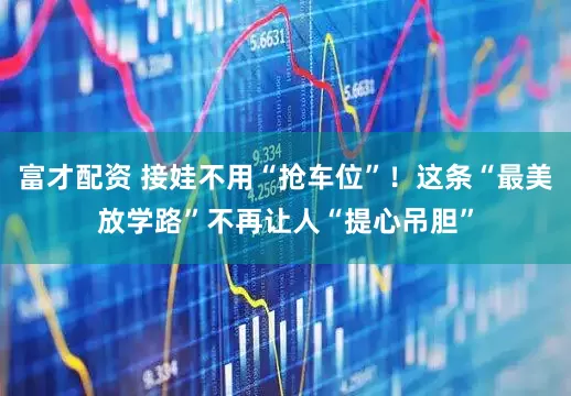 富才配资 接娃不用“抢车位”！这条“最美放学路”不再让人“提心吊胆”