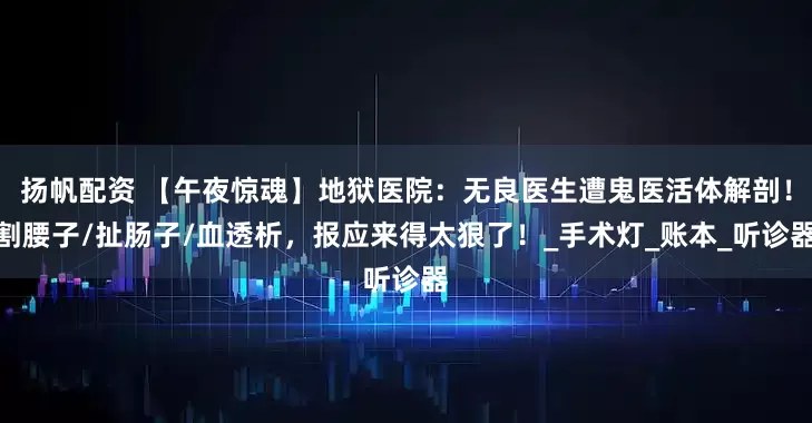 扬帆配资 【午夜惊魂】地狱医院：无良医生遭鬼医活体解剖！割腰子/扯肠子/血透析，报应来得太狠了！_手术灯_账本_听诊器