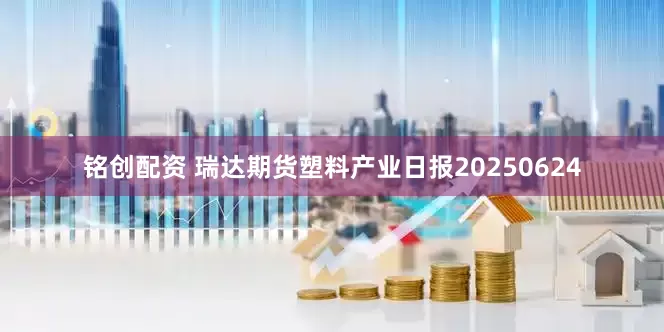 铭创配资 瑞达期货塑料产业日报20250624