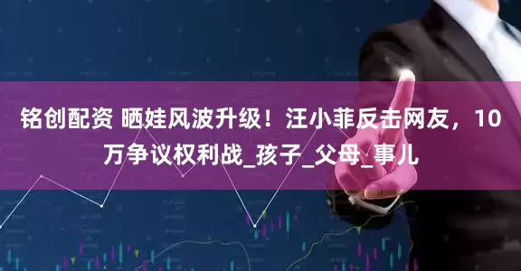 铭创配资 晒娃风波升级！汪小菲反击网友，10万争议权利战_孩子_父母_事儿