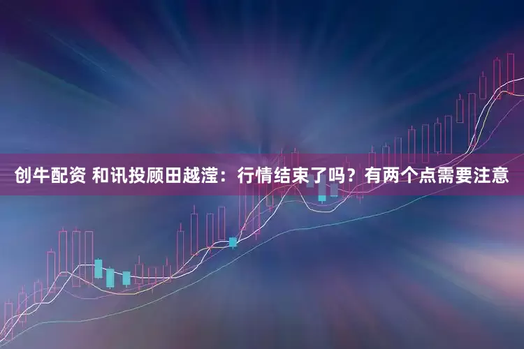 创牛配资 和讯投顾田越滢：行情结束了吗？有两个点需要注意