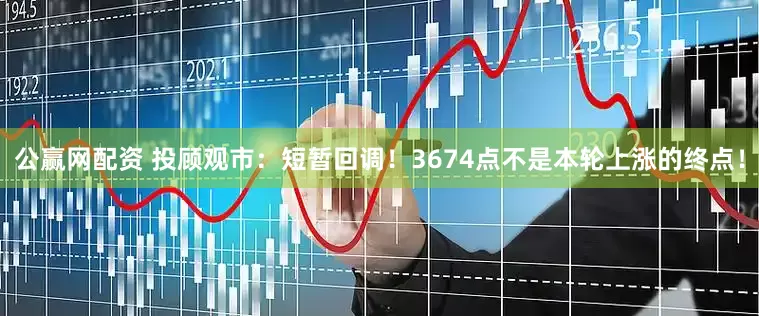 公赢网配资 投顾观市：短暂回调！3674点不是本轮上涨的终点！