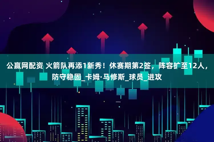 公赢网配资 火箭队再添1新秀！休赛期第2签，阵容扩至12人，防守稳固_卡姆·马修斯_球员_进攻
