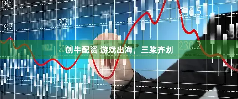 创牛配资 游戏出海，三桨齐划