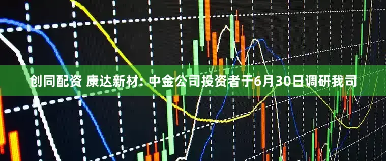 创同配资 康达新材: 中金公司投资者于6月30日调研我司