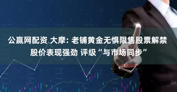 公赢网配资 大摩: 老铺黄金无惧限售股票解禁 股价表现强劲 评级“与市场同步”