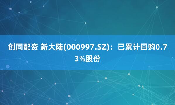 创同配资 新大陆(000997.SZ)：已累计回购0.73%股份