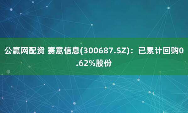 公赢网配资 赛意信息(300687.SZ)：已累计回购0.62%股份