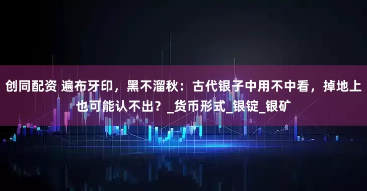 创同配资 遍布牙印，黑不溜秋：古代银子中用不中看，掉地上也可能认不出？_货币形式_银锭_银矿