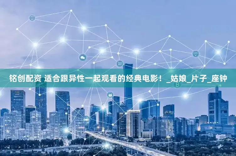 铭创配资 适合跟异性一起观看的经典电影！_姑娘_片子_座钟