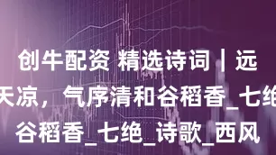 创牛配资 精选诗词｜远山含黛雁天凉，气序清和谷稻香_七绝_诗歌_西风