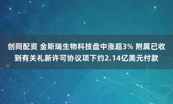 创同配资 金斯瑞生物科技盘中涨超3% 附属已收到有关礼新许可协议项下约2.14亿美元付款