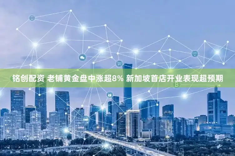 铭创配资 老铺黄金盘中涨超8% 新加坡首店开业表现超预期
