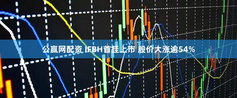 公赢网配资 IFBH首挂上市 股价大涨逾54%