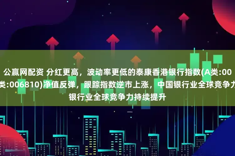 公赢网配资 分红更高，波动率更低的泰康香港银行指数(A类:006809；C类:006810)净值反弹，跟踪指数逆市上涨，中国银行业全球竞争力持续提升