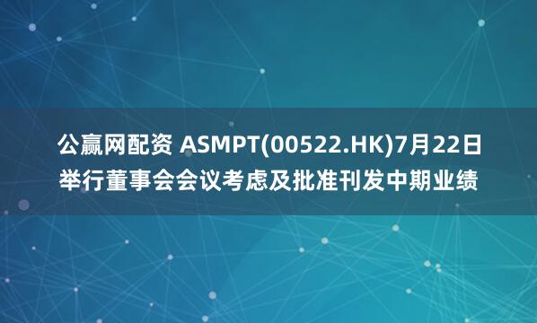 公赢网配资 ASMPT(00522.HK)7月22日举行董事会会议考虑及批准刊发中期业绩
