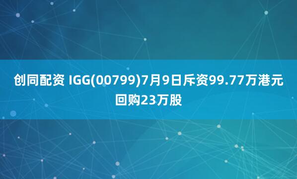创同配资 IGG(00799)7月9日斥资99.77万港元回购23万股