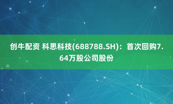 创牛配资 科思科技(688788.SH)：首次回购7.64万股公司股份