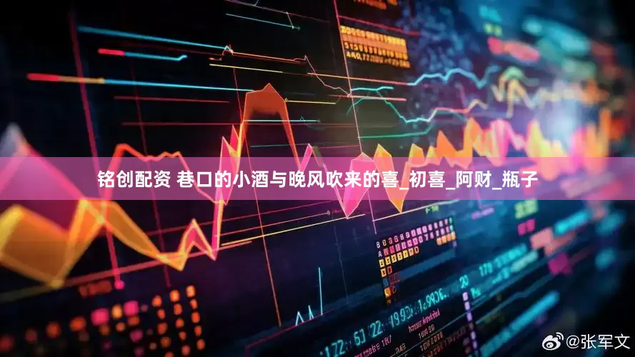 铭创配资 巷口的小酒与晚风吹来的喜_初喜_阿财_瓶子
