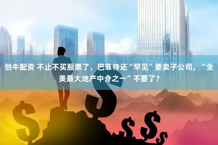 创牛配资 不止不买股票了，巴菲特还“罕见”要卖子公司，“全美最大地产中介之一”不要了？