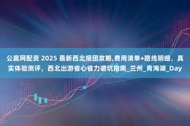 公赢网配资 2025 最新西北报团攻略,费用清单+路线明细，真实体验测评，西北出游省心省力避坑指南_兰州_青海湖_Day