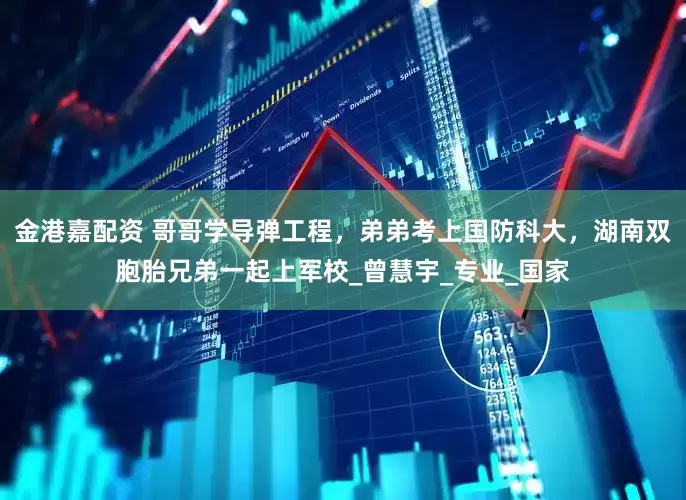 金港嘉配资 哥哥学导弹工程，弟弟考上国防科大，湖南双胞胎兄弟一起上军校_曾慧宇_专业_国家