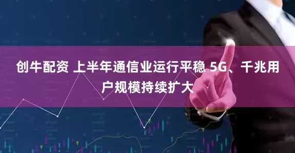 创牛配资 上半年通信业运行平稳 5G、千兆用户规模持续扩大