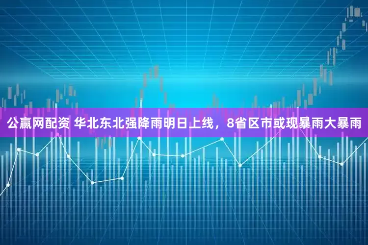 公赢网配资 华北东北强降雨明日上线，8省区市或现暴雨大暴雨