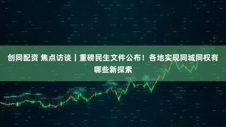 创同配资 焦点访谈｜重磅民生文件公布！各地实现同城同权有哪些新探索