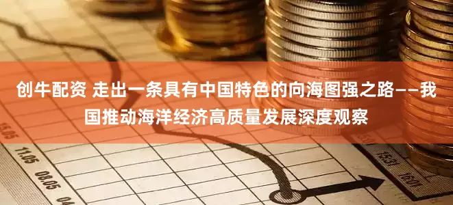 创牛配资 走出一条具有中国特色的向海图强之路——我国推动海洋经济高质量发展深度观察