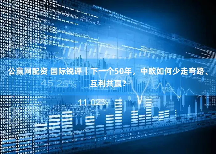 公赢网配资 国际锐评｜下一个50年，中欧如何少走弯路、互利共赢？