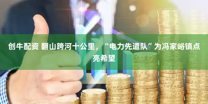 创牛配资 翻山跨河十公里，“电力先遣队”为冯家峪镇点亮希望