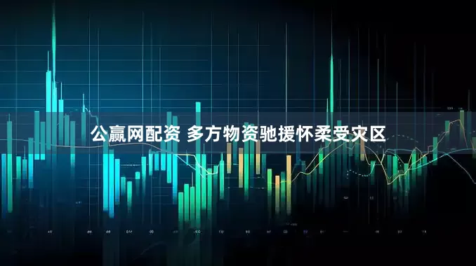 公赢网配资 多方物资驰援怀柔受灾区