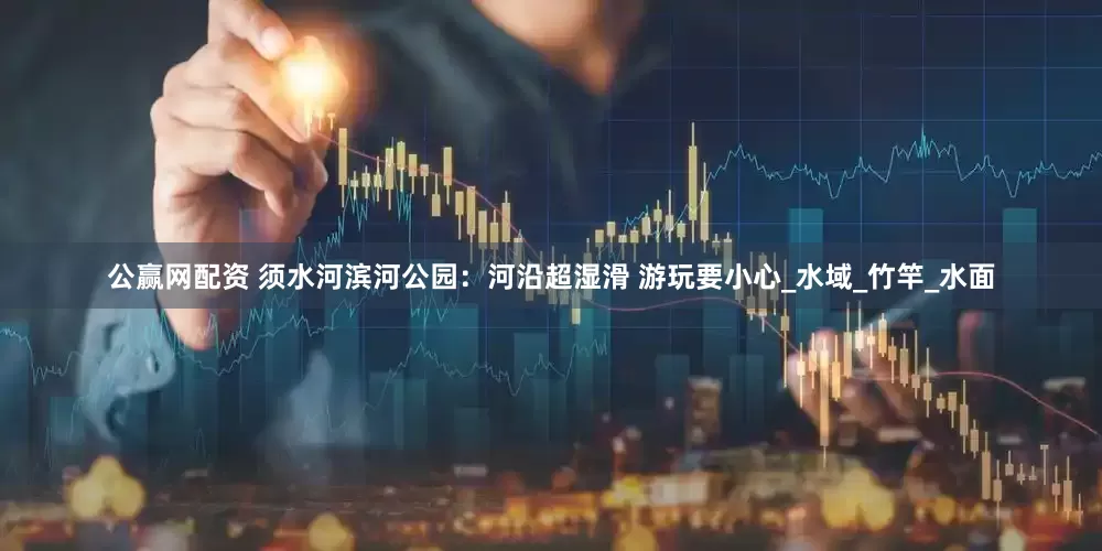 公赢网配资 须水河滨河公园：河沿超湿滑 游玩要小心_水域_竹竿_水面