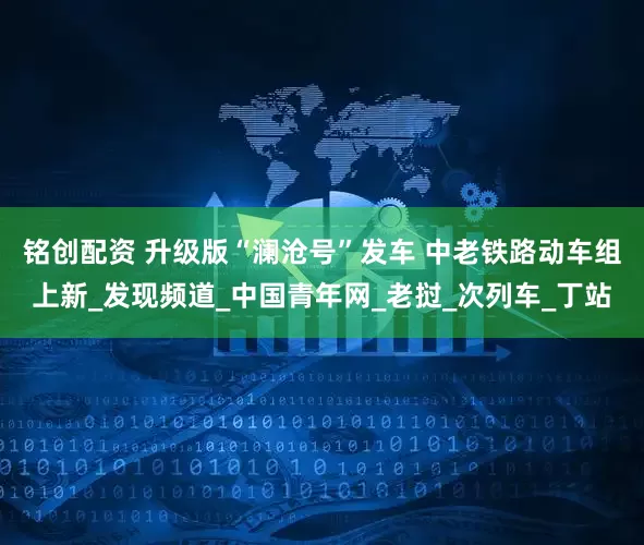 铭创配资 升级版“澜沧号”发车 中老铁路动车组上新_发现频道_中国青年网_老挝_次列车_丁站