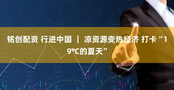 铭创配资 行进中国 ｜ 凉资源变热经济 打卡“19℃的夏天”