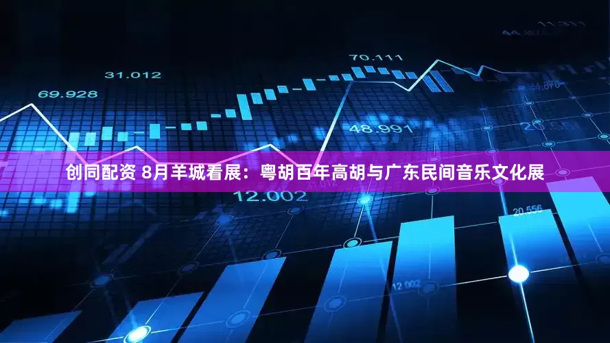 创同配资 8月羊城看展：粤胡百年高胡与广东民间音乐文化展