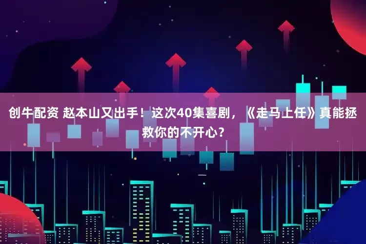 创牛配资 赵本山又出手！这次40集喜剧，《走马上任》真能拯救你的不开心？