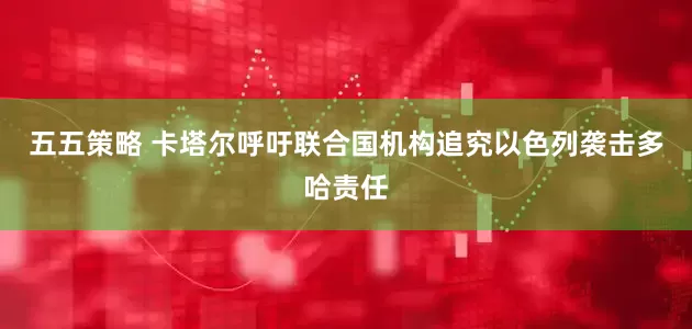 五五策略 卡塔尔呼吁联合国机构追究以色列袭击多哈责任