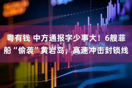 粤有钱 中方通报字少事大！6艘菲船“偷袭”黄岩岛，高速冲击封锁线