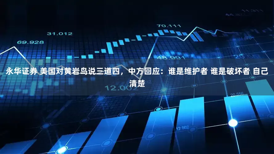 永华证券 美国对黄岩岛说三道四，中方回应：谁是维护者 谁是破坏者 自己清楚