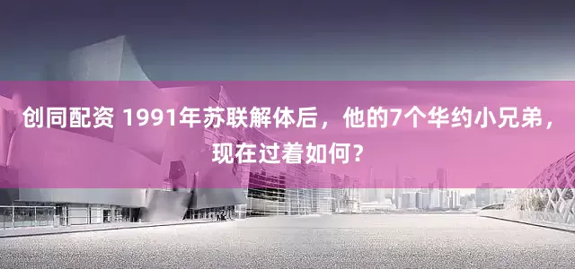 创同配资 1991年苏联解体后，他的7个华约小兄弟，现在过着如何？