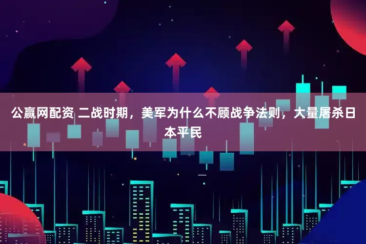 公赢网配资 二战时期，美军为什么不顾战争法则，大量屠杀日本平民