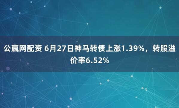 公赢网配资 6月27日神马转债上涨1.39%，转股溢价率6.52%