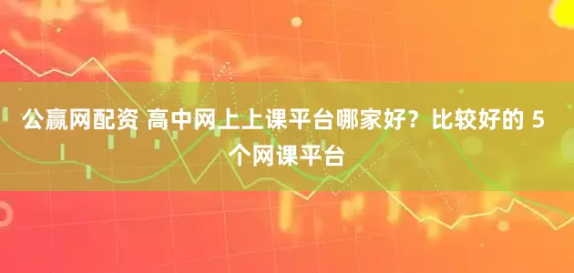 公赢网配资 高中网上上课平台哪家好?比较好的 5 个网课平台