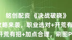 铭创配资 《决战破晓》手游新手攻略来袭,职业选对+开荒有招+加点合理,刷图PK超溜!