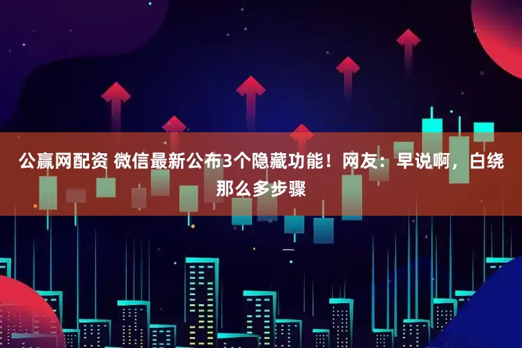公赢网配资 微信最新公布3个隐藏功能!网友:早说啊,白绕那么多步骤