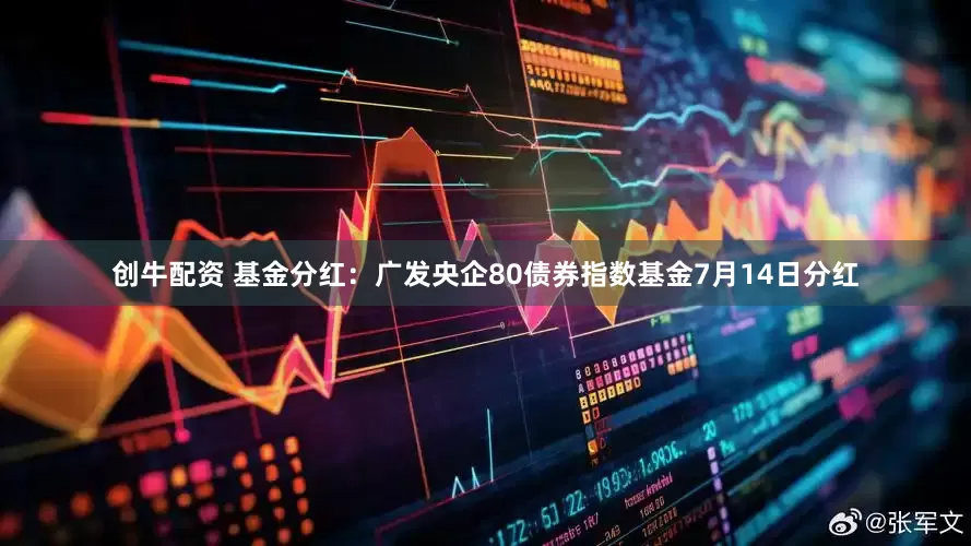 创牛配资 基金分红：广发央企80债券指数基金7月14日分红