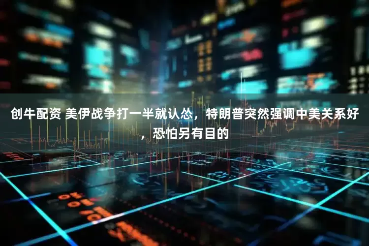 创牛配资 美伊战争打一半就认怂，特朗普突然强调中美关系好，恐怕另有目的